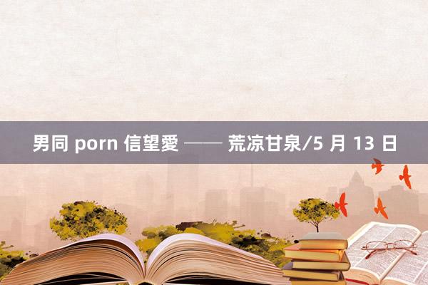 男同 porn 信望愛 ── 荒凉甘泉∕5 月 13 日