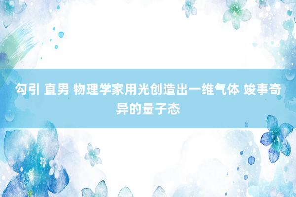 勾引 直男 物理学家用光创造出一维气体 竣事奇异的量子态