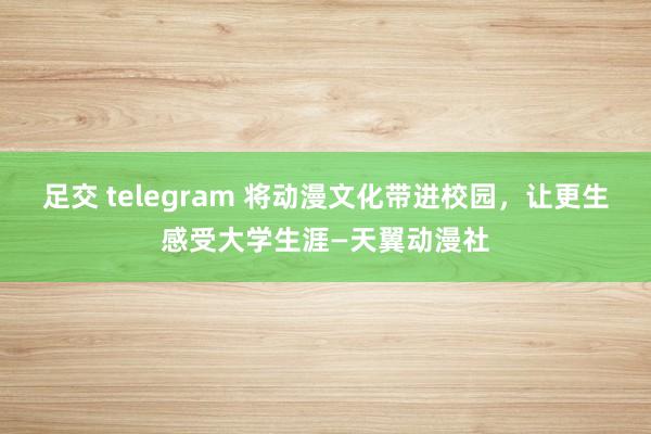 足交 telegram 将动漫文化带进校园，让更生感受大学生涯—天翼动漫社