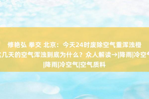 修艳弘 拳交 北京：今天24时废除空气重浑浊橙色预警，这几天的空气浑浊到底为什么？众人解读→|降雨|冷空气|空气质料