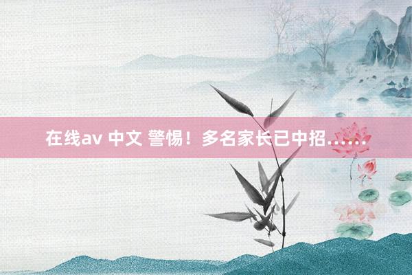 在线av 中文 警惕！多名家长已中招……