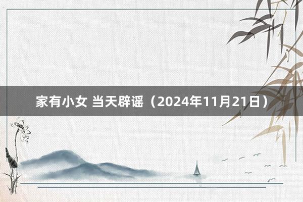 家有小女 当天辟谣（2024年11月21日）